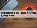 益阳清远网站制作奶茶视频（做奶茶视频,学做奶茶,做奶茶的视频）