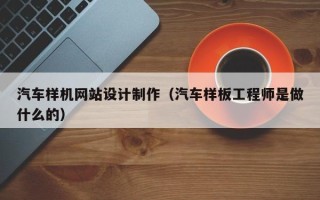 益阳汽车样机网站设计制作（汽车样板工程师是做什么的）