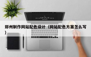 益阳郑州制作网站配色设计（网站配色方案怎么写）